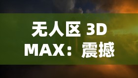 无人区 3DMAX：震撼视觉效果下的神秘探险之旅