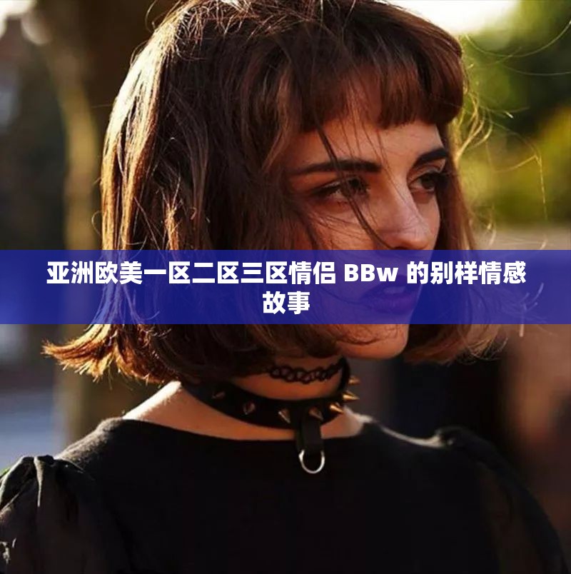 亚洲欧美一区二区三区情侣 BBw 的别样情感故事
