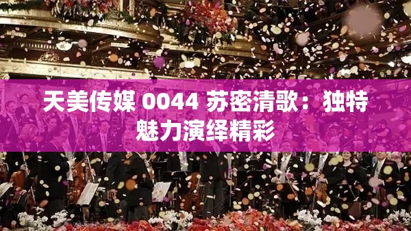 天美传媒 0044 苏密清歌：独特魅力演绎精彩