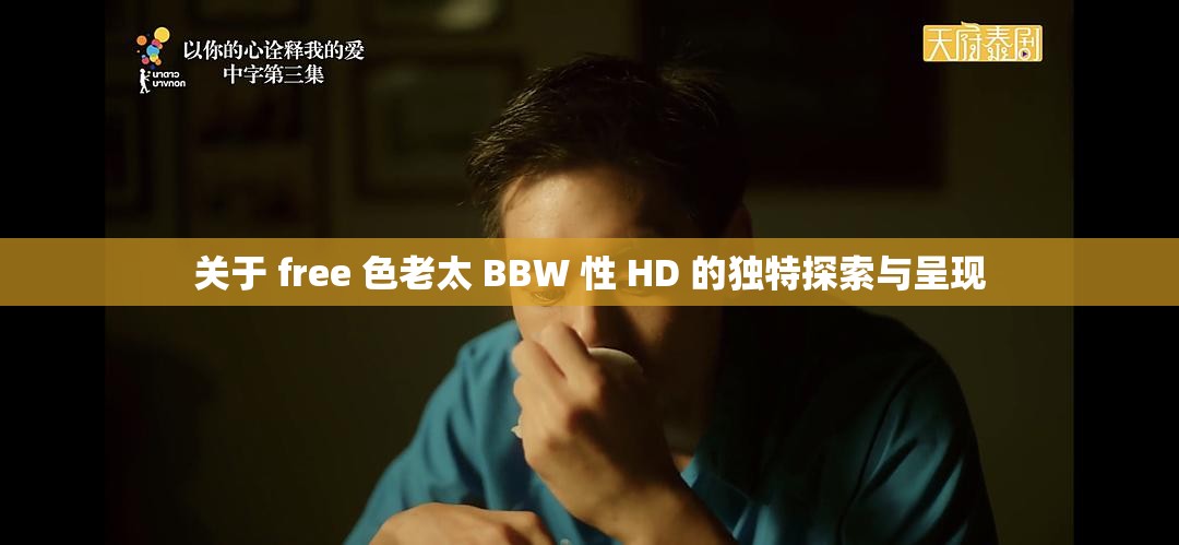 关于 free 色老太 BBW 性 HD 的独特探索与呈现