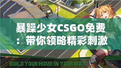 暴躁少女CSGO免费：带你领略精彩刺激的游戏世界