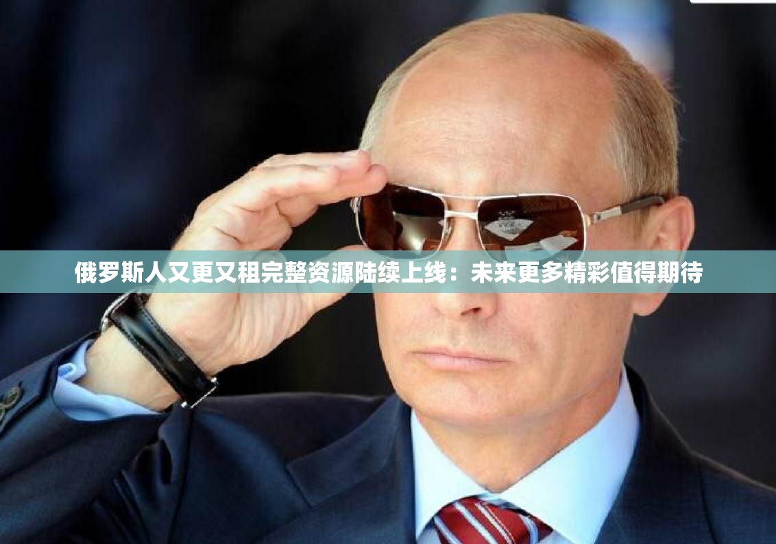 俄罗斯人又更又租完整资源陆续上线：未来更多精彩值得期待