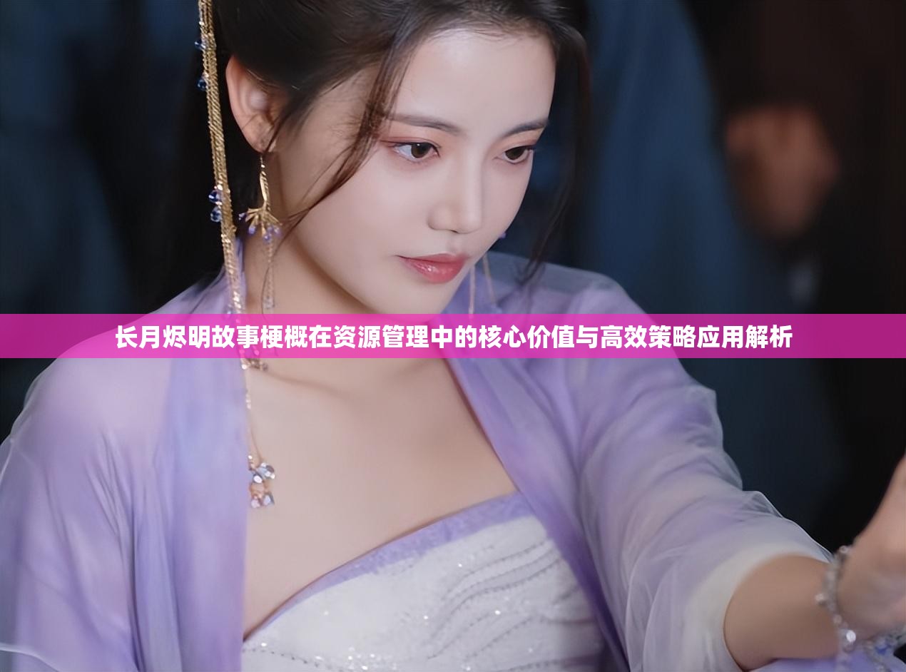 长月烬明故事梗概在资源管理中的核心价值与高效策略应用解析