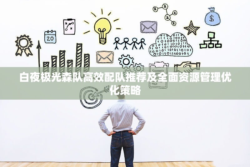 白夜极光森队高效配队推荐及全面资源管理优化策略