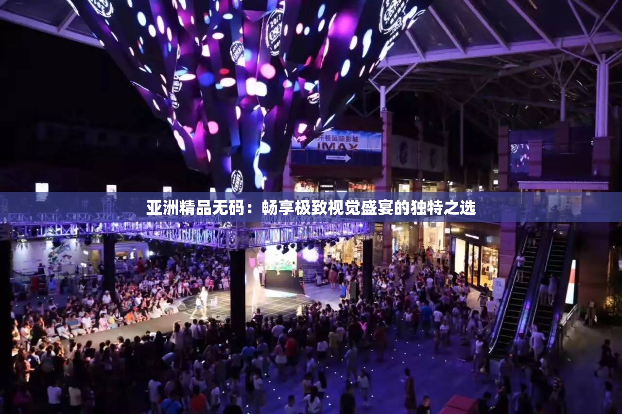 亚洲精品无码：畅享极致视觉盛宴的独特之选