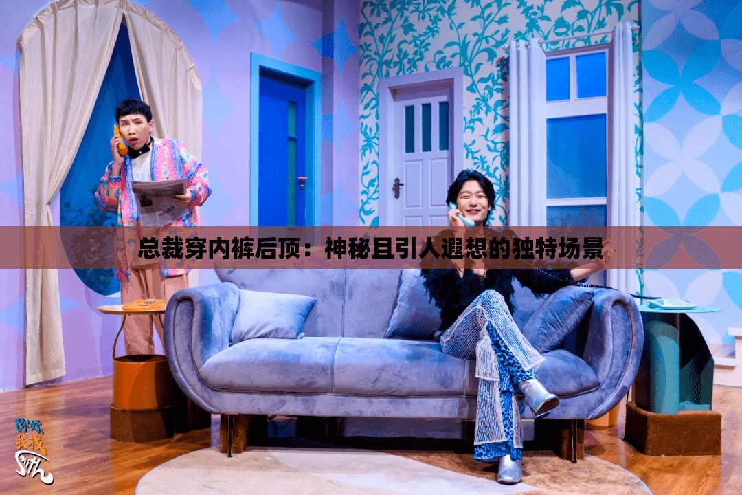 总裁穿内裤后顶：神秘且引人遐想的独特场景