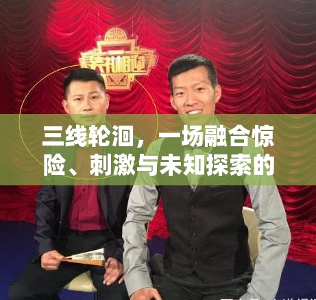 三线轮洄，一场融合惊险、刺激与未知探索的惊心动魄冒险之旅