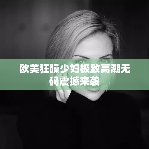 欧美狂躁少妇极致高潮无码震撼来袭