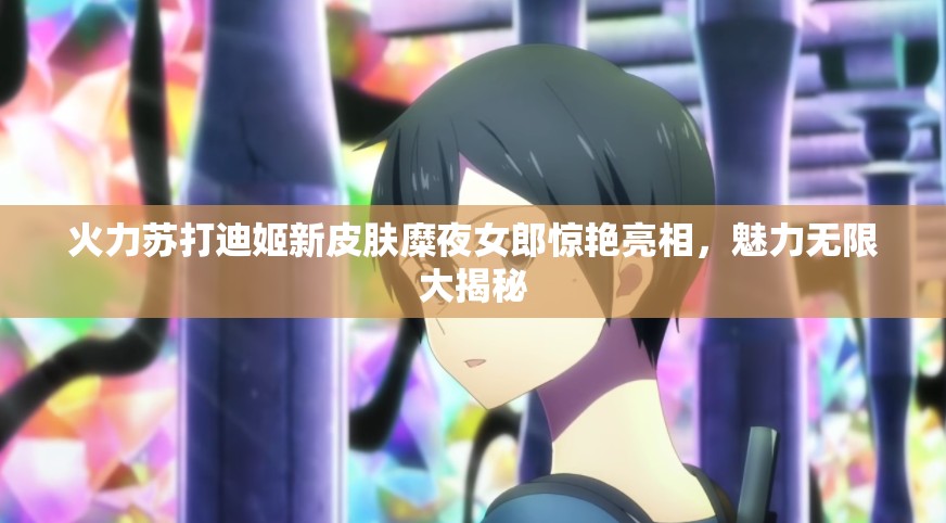 火力苏打迪姬新皮肤糜夜女郎惊艳亮相，魅力无限大揭秘