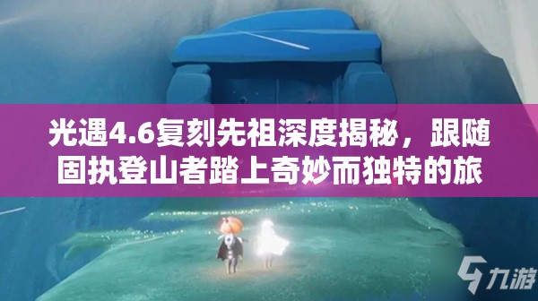 光遇4.6复刻先祖深度揭秘，跟随固执登山者踏上奇妙而独特的旅行之旅