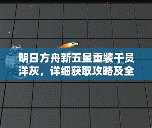 明日方舟新五星重装干员洋灰，详细获取攻略及全面角色技能解析
