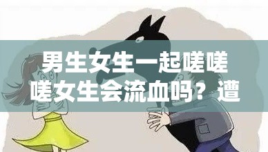 男生女生一起嗟嗟嗟女生会流血吗？遭黑粉砸场：这是道德的缺失还是人性的沦丧