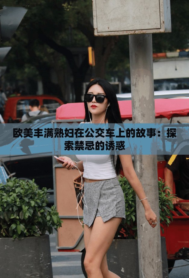 欧美丰满熟妇在公交车上的故事：探索禁忌的诱惑