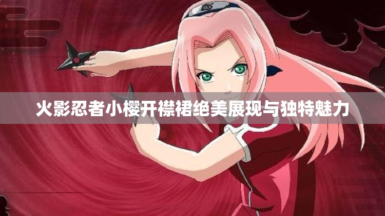 火影忍者小樱开襟裙绝美展现与独特魅力