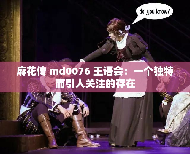 麻花传 md0076 王语会：一个独特而引人关注的存在