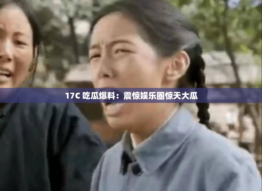 17C 吃瓜爆料：震惊娱乐圈惊天大瓜