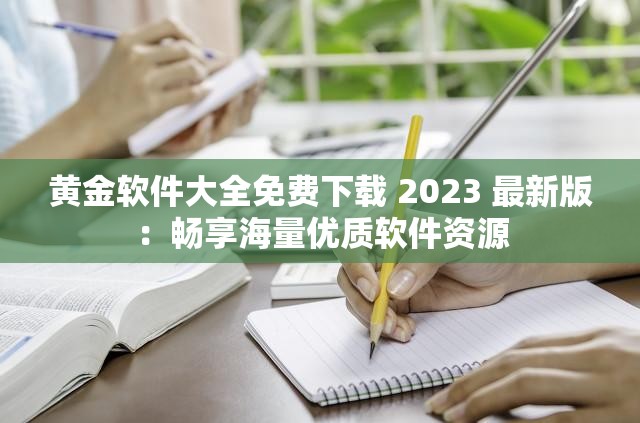 黄金软件大全免费下载 2023 最新版：畅享海量优质软件资源