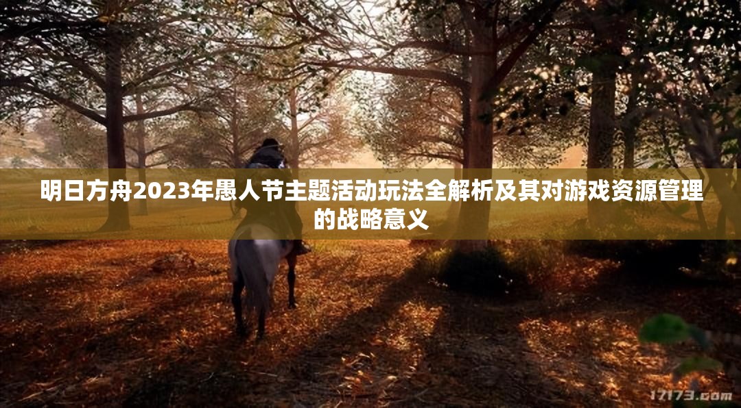 明日方舟2023年愚人节主题活动玩法全解析及其对游戏资源管理的战略意义