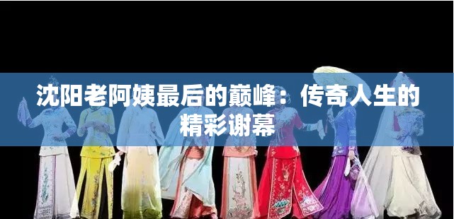 沈阳老阿姨最后的巅峰：传奇人生的精彩谢幕