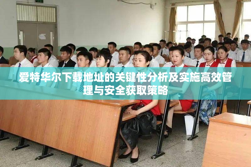 爱特华尔下载地址的关键性分析及实施高效管理与安全获取策略