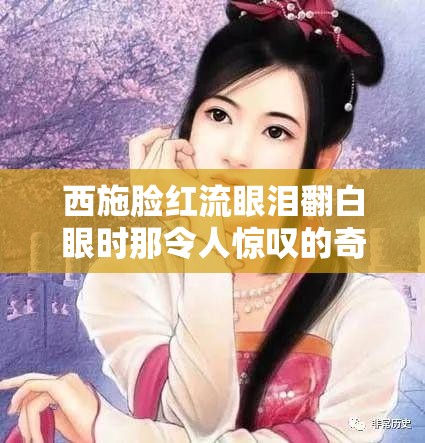 西施脸红流眼泪翻白眼时那令人惊叹的奇妙瞬间