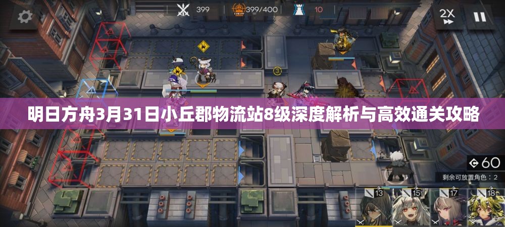 明日方舟3月31日小丘郡物流站8级深度解析与高效通关攻略