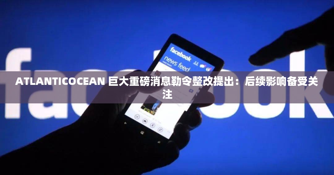 ATLANTICOCEAN 巨大重磅消息勒令整改提出：后续影响备受关注