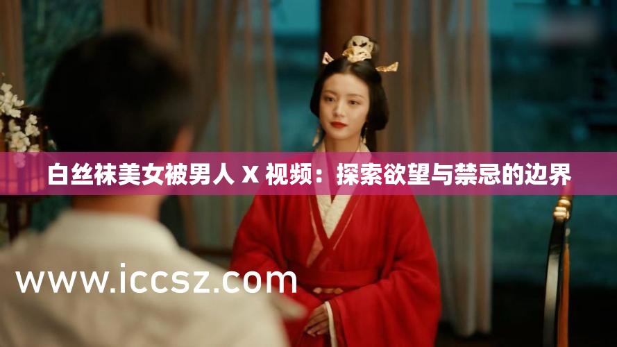 白丝袜美女被男人 X 视频：探索欲望与禁忌的边界