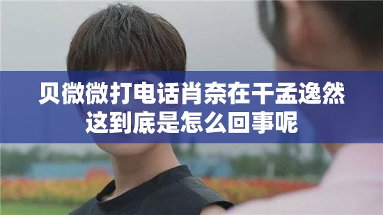 贝微微打电话肖奈在干孟逸然这到底是怎么回事呢
