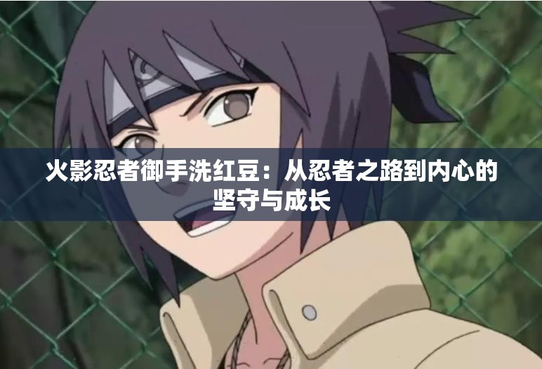 火影忍者御手洗红豆：从忍者之路到内心的坚守与成长