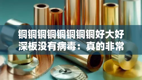 铜铜铜铜铜铜铜铜好大好深板没有病毒：真的非常独特且安全