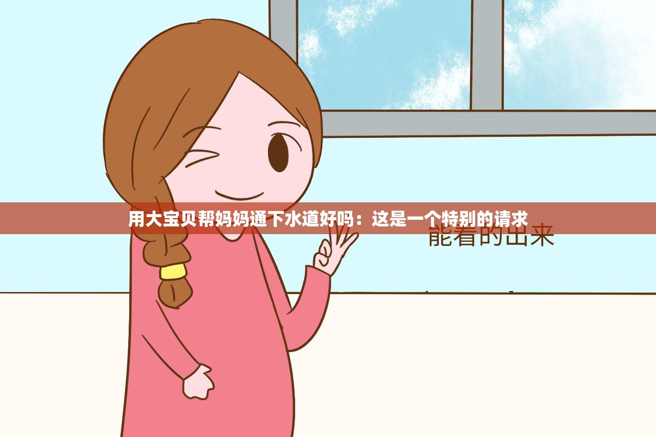 用大宝贝帮妈妈通下水道好吗：这是一个特别的请求