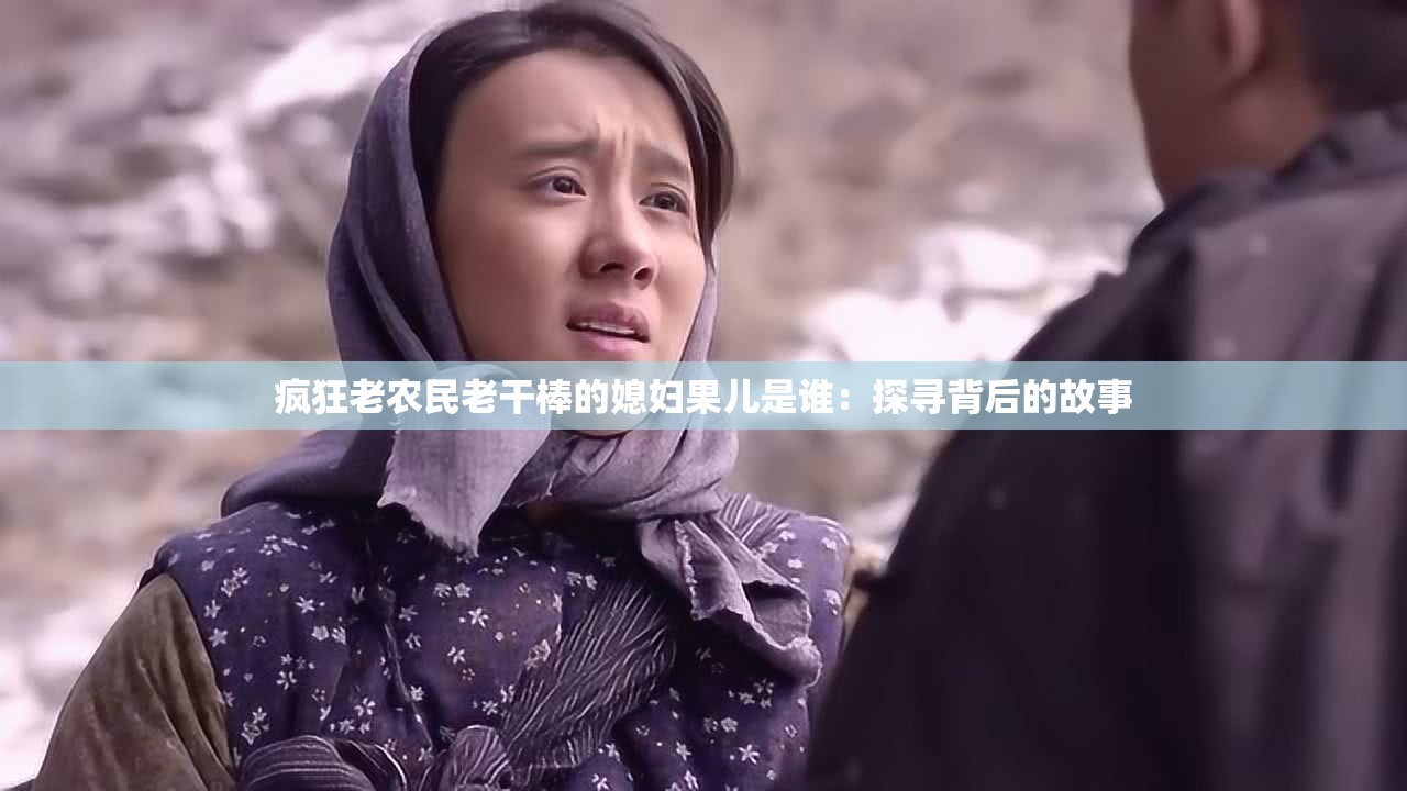 疯狂老农民老干棒的媳妇果儿是谁：探寻背后的故事