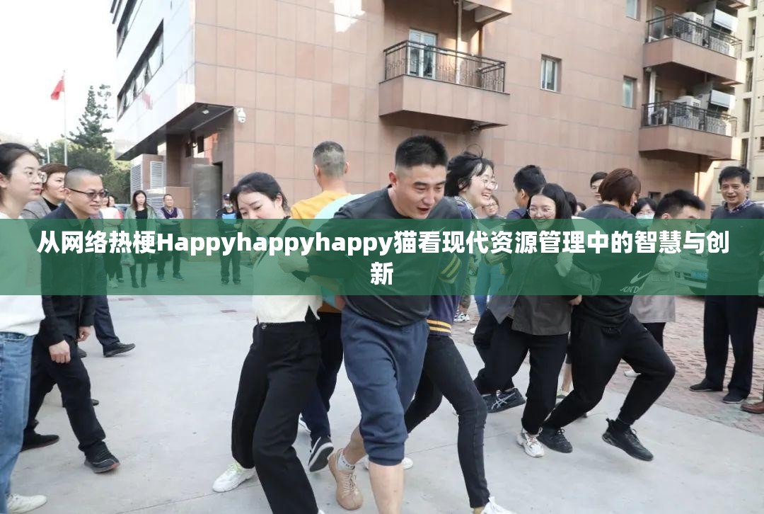从网络热梗Happyhappyhappy猫看现代资源管理中的智慧与创新
