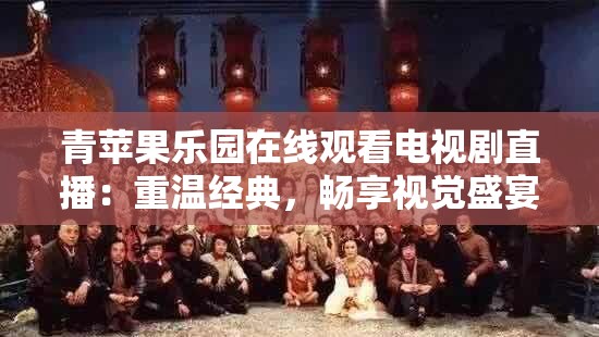 青苹果乐园在线观看电视剧直播：重温经典，畅享视觉盛宴