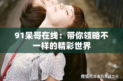 91呆哥在线：带你领略不一样的精彩世界