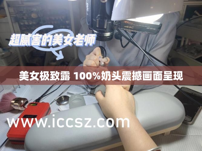 美女极致露 100%奶头震撼画面呈现