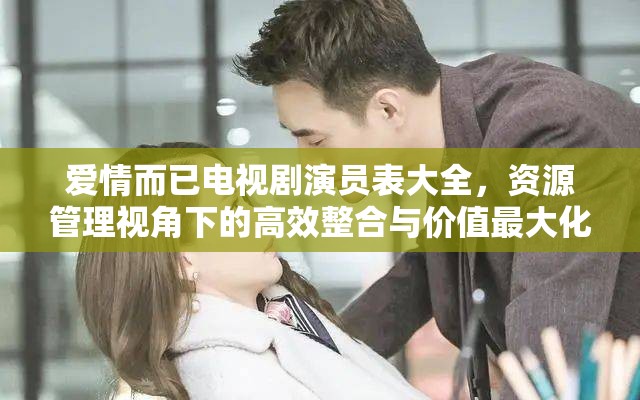 爱情而已电视剧演员表大全，资源管理视角下的高效整合与价值最大化策略