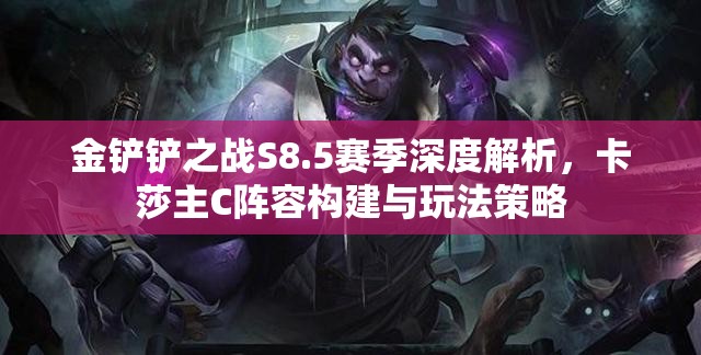 金铲铲之战S8.5赛季深度解析，卡莎主C阵容构建与玩法策略