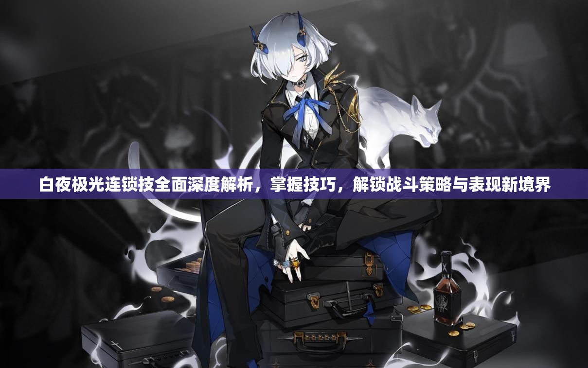 白夜极光连锁技全面深度解析，掌握技巧，解锁战斗策略与表现新境界