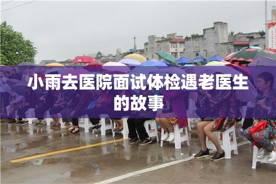 小雨去医院面试体检遇老医生的故事