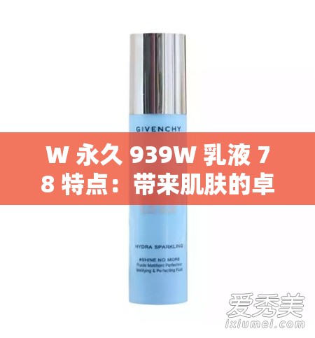 W 永久 939W 乳液 78 特点：带来肌肤的卓越呵护体验
