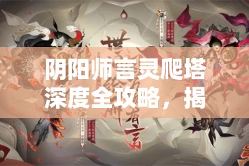 阴阳师言灵爬塔深度全攻略，揭秘万言归灵高效解锁技巧与策略