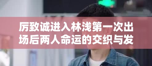 厉致诚进入林浅第一次出场后两人命运的交织与发展