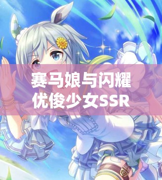 赛马娘与闪耀优俊少女SSR确认券，高效利用策略与最大化收益指南