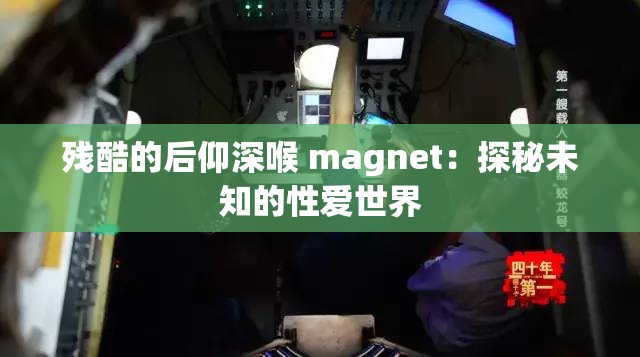 残酷的后仰深喉 magnet：探秘未知的性爱世界