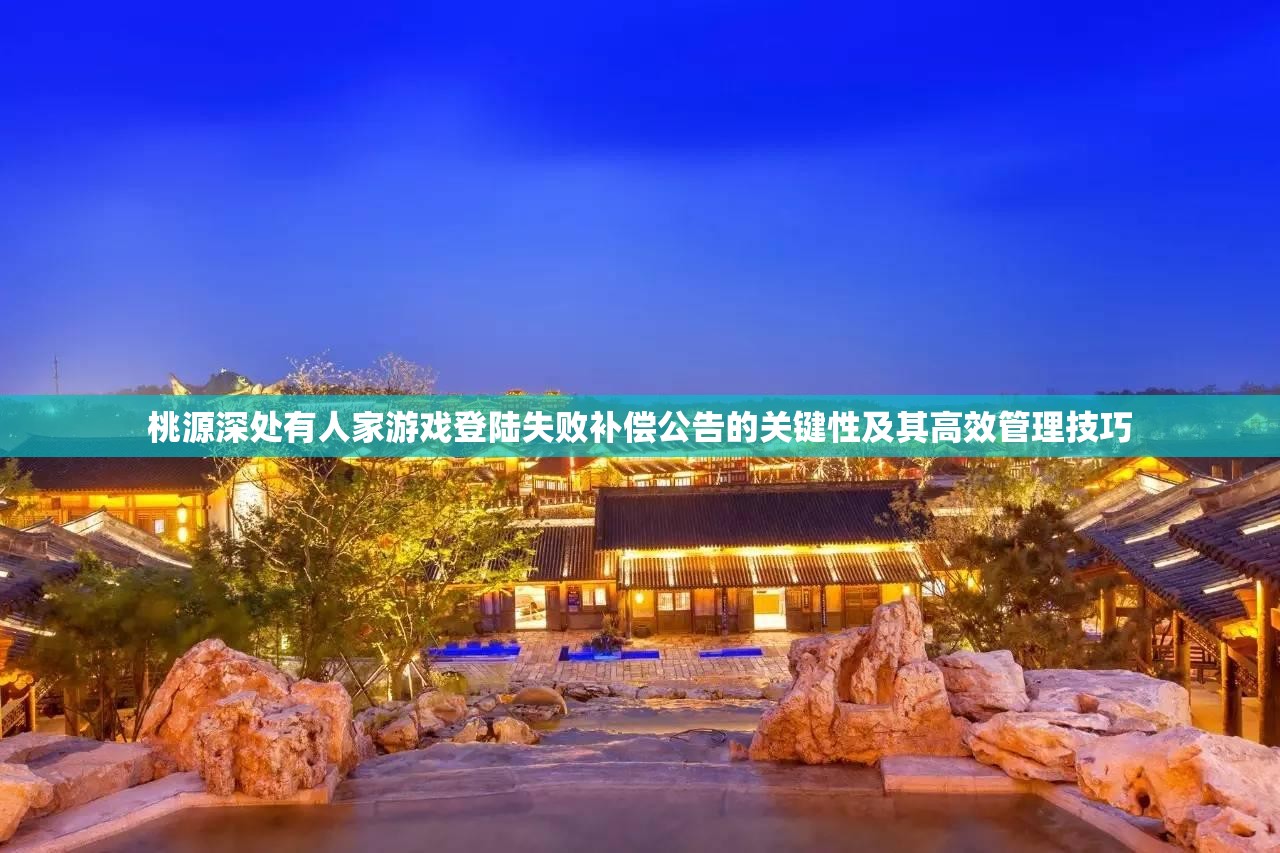 桃源深处有人家游戏登陆失败补偿公告的关键性及其高效管理技巧