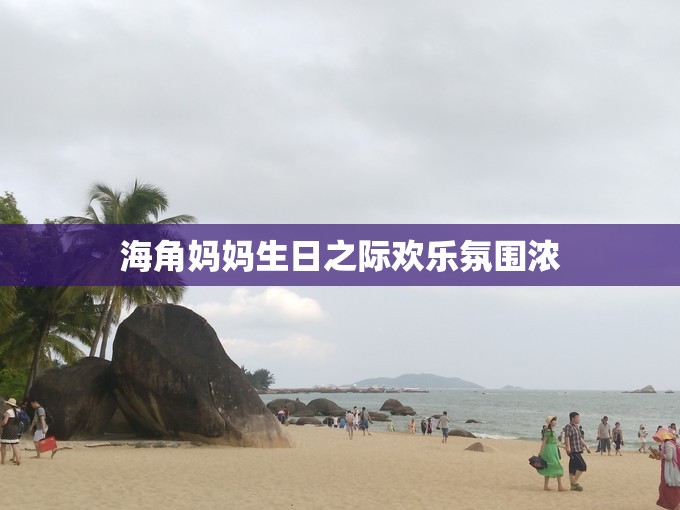 海角妈妈生日之际欢乐氛围浓