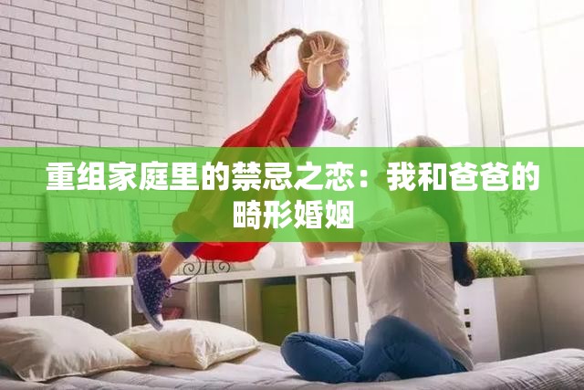 重组家庭里的禁忌之恋：我和爸爸的畸形婚姻