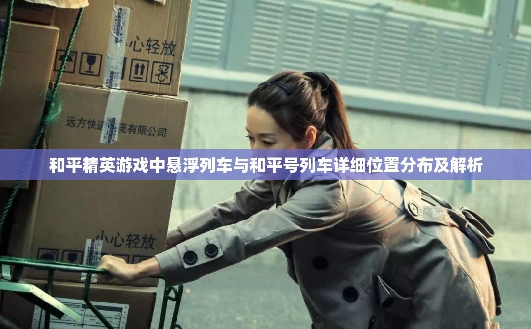 和平精英游戏中悬浮列车与和平号列车详细位置分布及解析